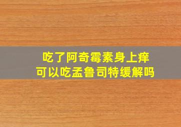 吃了阿奇霉素身上痒可以吃孟鲁司特缓解吗