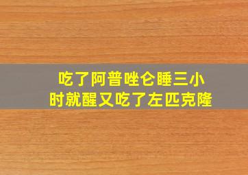 吃了阿普唑仑睡三小时就醒又吃了左匹克隆