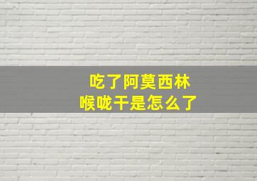 吃了阿莫西林喉咙干是怎么了