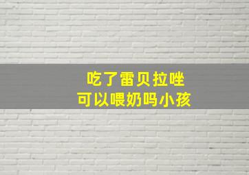 吃了雷贝拉唑可以喂奶吗小孩