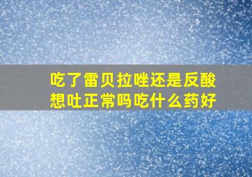 吃了雷贝拉唑还是反酸想吐正常吗吃什么药好