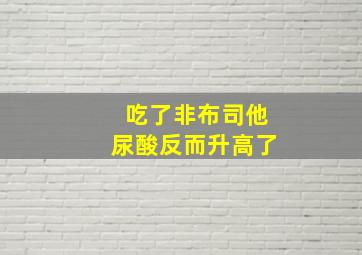 吃了非布司他尿酸反而升高了