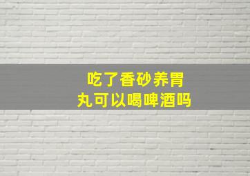 吃了香砂养胃丸可以喝啤酒吗