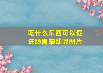 吃什么东西可以促进肠胃蠕动呢图片