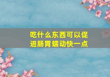 吃什么东西可以促进肠胃蠕动快一点