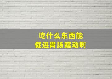 吃什么东西能促进胃肠蠕动啊