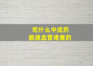 吃什么中成药能通血管堵塞的