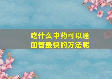 吃什么中药可以通血管最快的方法呢