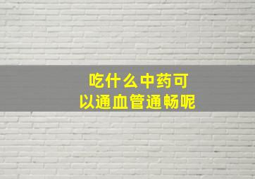 吃什么中药可以通血管通畅呢