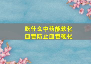 吃什么中药能软化血管防止血管硬化