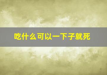 吃什么可以一下子就死