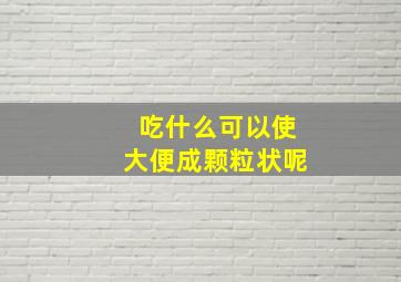 吃什么可以使大便成颗粒状呢