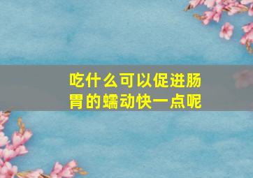 吃什么可以促进肠胃的蠕动快一点呢