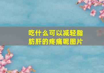 吃什么可以减轻脂肪肝的疼痛呢图片