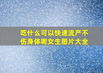 吃什么可以快速流产不伤身体呢女生图片大全