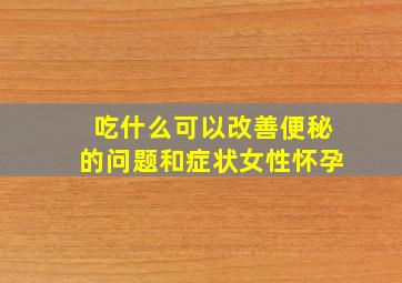 吃什么可以改善便秘的问题和症状女性怀孕