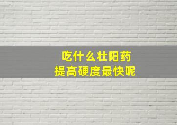 吃什么壮阳药提高硬度最快呢