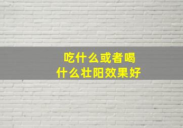 吃什么或者喝什么壮阳效果好