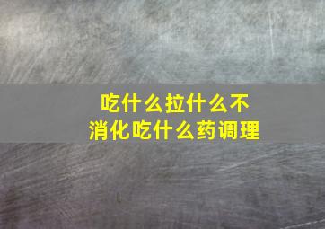 吃什么拉什么不消化吃什么药调理