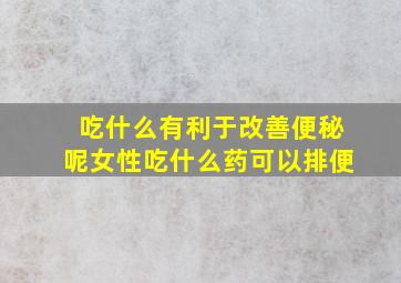 吃什么有利于改善便秘呢女性吃什么药可以排便