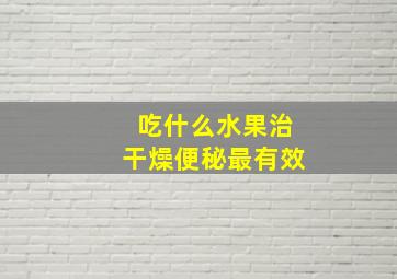 吃什么水果治干燥便秘最有效