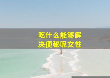 吃什么能够解决便秘呢女性