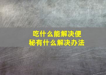 吃什么能解决便秘有什么解决办法