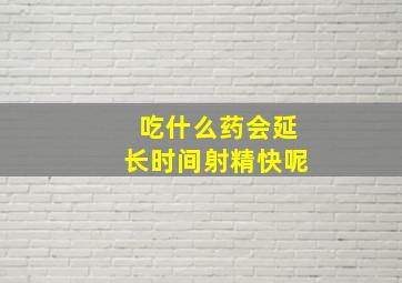 吃什么药会延长时间射精快呢