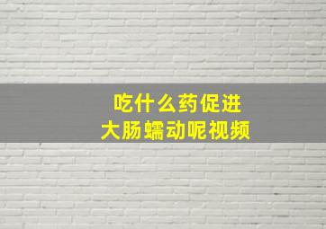 吃什么药促进大肠蠕动呢视频