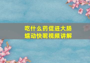 吃什么药促进大肠蠕动快呢视频讲解