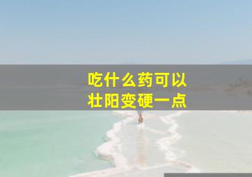 吃什么药可以壮阳变硬一点