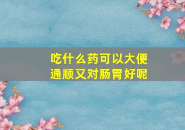 吃什么药可以大便通顺又对肠胃好呢