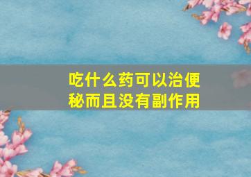 吃什么药可以治便秘而且没有副作用