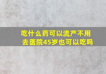 吃什么药可以流产不用去医院45岁也可以吃吗