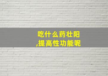 吃什么药壮阳,提高性功能呢