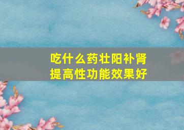 吃什么药壮阳补肾提高性功能效果好