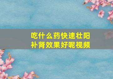 吃什么药快速壮阳补肾效果好呢视频