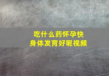 吃什么药怀孕快身体发育好呢视频