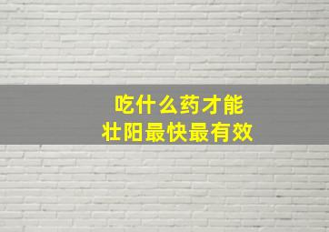 吃什么药才能壮阳最快最有效