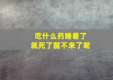 吃什么药睡着了就死了醒不来了呢