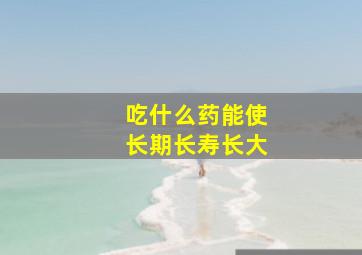 吃什么药能使长期长寿长大