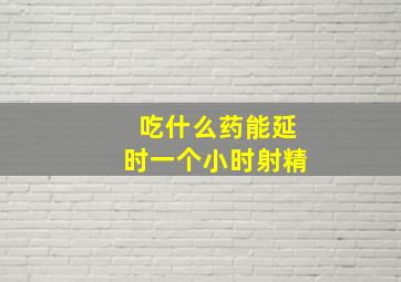 吃什么药能延时一个小时射精