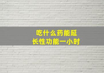 吃什么药能延长性功能一小时