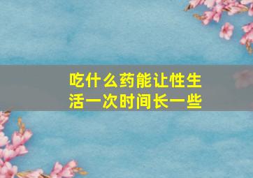 吃什么药能让性生活一次时间长一些