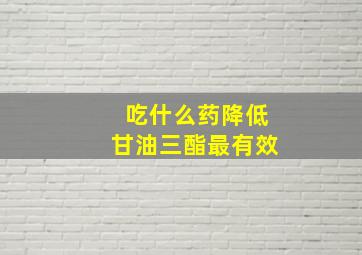 吃什么药降低甘油三酯最有效