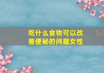 吃什么食物可以改善便秘的问题女性