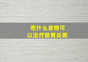 吃什么食物可以治疗肠胃炎呢