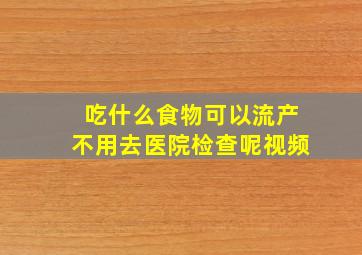 吃什么食物可以流产不用去医院检查呢视频