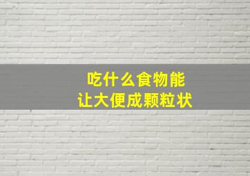 吃什么食物能让大便成颗粒状