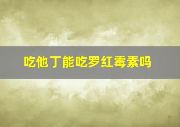 吃他丁能吃罗红霉素吗